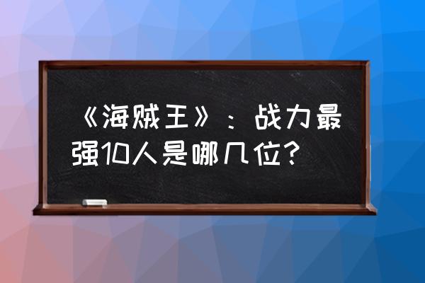 航海王热血航线罗格镇的宝藏在哪 《海贼王》：战力最强10人是哪几位？