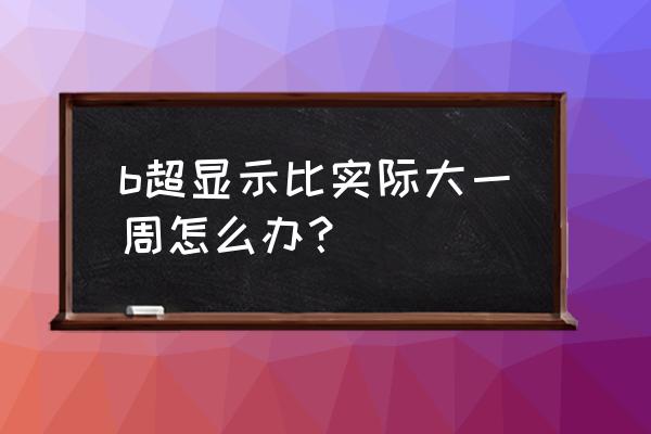 快生了一个星期有什么症状 b超显示比实际大一周怎么办？