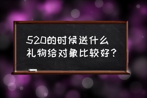 520情人节送什么礼物给老婆 520的时候送什么礼物给对象比较好？