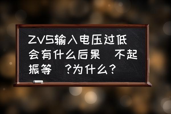 zvs电路输入电压与什么有关系 ZVS输入电压过低会有什么后果(不起振等)?为什么？