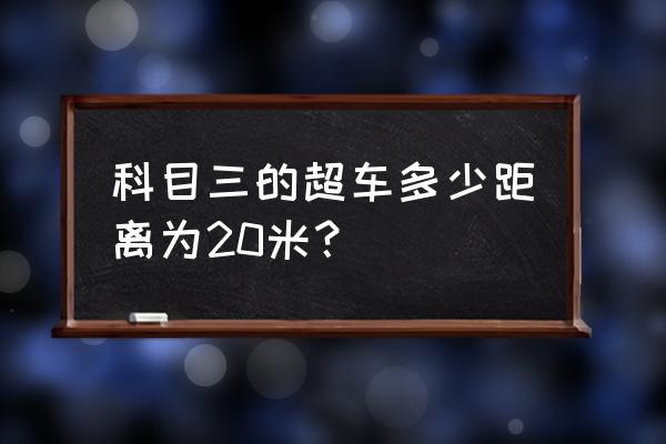 科目三正确超车的步骤 科目三的超车多少距离为20米？