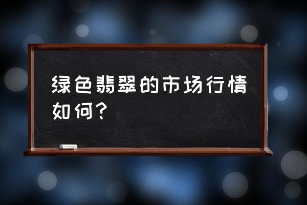 绿色翡翠价值高吗 绿色翡翠的市场行情如何？