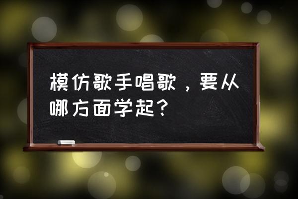 怎么训练自己唱歌的音色 模仿歌手唱歌，要从哪方面学起？