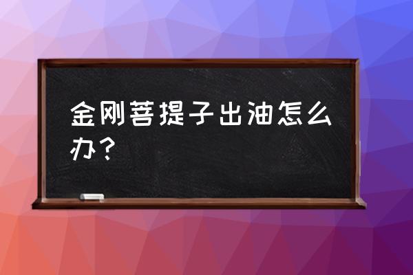 金刚菩提上油怎么补救和保养 金刚菩提子出油怎么办？