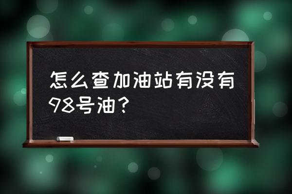 如何查询加油站有没有98号汽油 怎么查加油站有没有98号油？