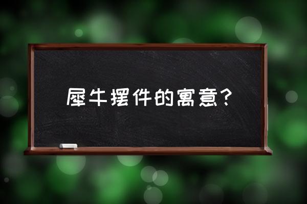 动物摆件100种 犀牛摆件的寓意？