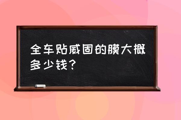 威固汽车膜各型号价目表 全车贴威固的膜大概多少钱？