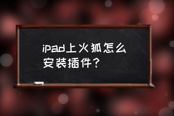 firefox手机版怎么安装插件 ipad上火狐怎么安装插件？