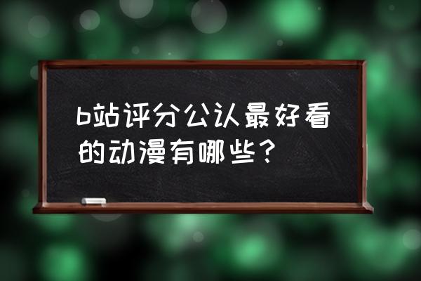 好看的动漫推荐评分高 b站评分公认最好看的动漫有哪些？