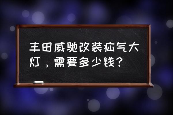 临沧丰田威驰内饰改装 丰田威驰改装疝气大灯，需要多少钱？