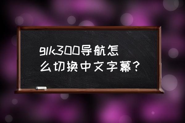 奔驰glk300导航模块多少钱 glk300导航怎么切换中文字幕？