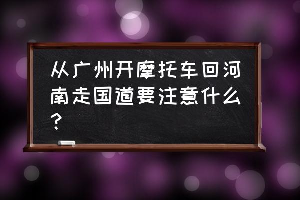 机车新手在国道行驶需要注意什么 从广州开摩托车回河南走国道要注意什么？