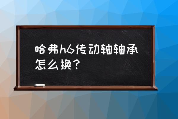 哈弗h6后尾门液压杆怎样安装 哈弗h6传动轴轴承怎么换？