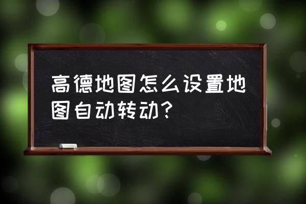 高德地图怎样点击哪里就导航哪里 高德地图怎么设置地图自动转动？