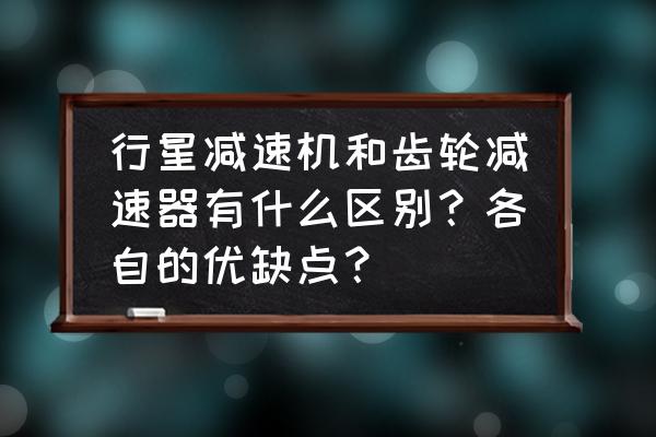 齿轮减速机缺点有哪些 行星减速机和齿轮减速器有什么区别？各自的优缺点？