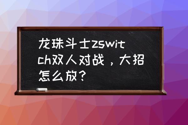 龙珠斗士z按键对照表 龙珠斗士zswitch双人对战，大招怎么放？