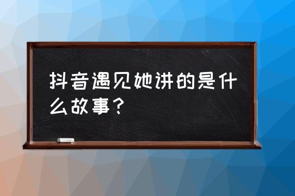 抖音的查找恋人怎么查找 抖音遇见她讲的是什么故事？