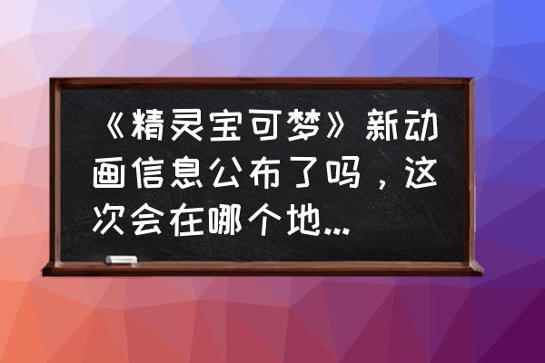 在哪里可以看精灵宝可梦新无印 《精灵宝可梦》新动画信息公布了吗，这次会在哪个地区发生？