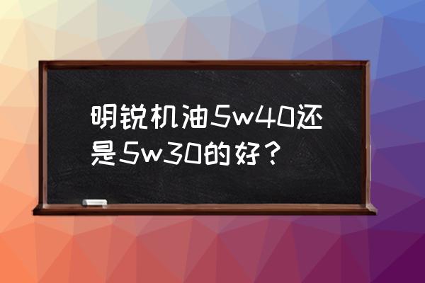 机油0w40和5w30哪个好 明锐机油5w40还是5w30的好？