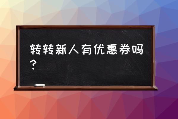 得到app福利券 转转新人有优惠券吗？