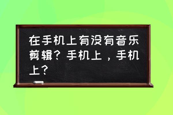 酷狗音乐手机剪辑歌曲怎么剪新版 在手机上有没有音乐剪辑？手机上，手机上？