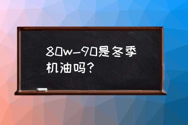 80w-90的齿轮油适合冬天用吗 80w-90是冬季机油吗？