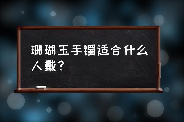 佩戴什么玉手镯最好 珊瑚玉手镯适合什么人戴？