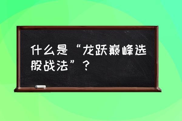 短线选股成功率最高的战法 什么是“龙跃巅峰选股战法”？