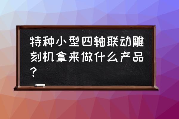 雕刻机轨道修复 特种小型四轴联动雕刻机拿来做什么产品？