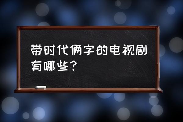 三个老妈的三国时代大结局 带时代俩字的电视剧有哪些？