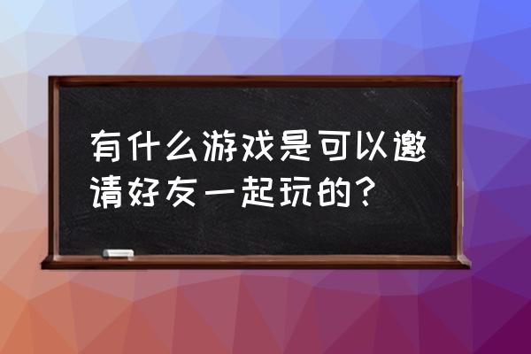 天谕手游幼年约定任务怎么开启 有什么游戏是可以邀请好友一起玩的？