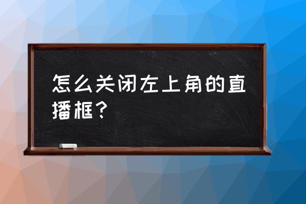 怎么把桌面的直播间删除 怎么关闭左上角的直播框？