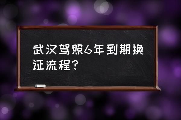 驾照满6年换证流程怎么办理 武汉驾照6年到期换证流程？