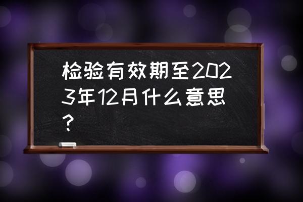 车辆检验到期三个月了怎么办 检验有效期至2023年12月什么意思？