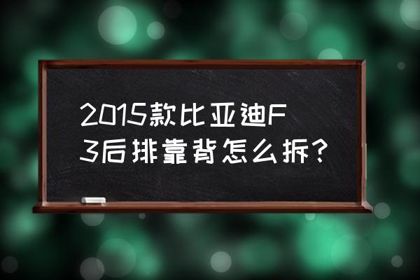 比亚迪f3座套专用 2015款比亚迪F3后排靠背怎么拆？