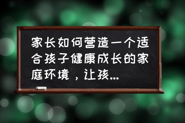 如何让孩子真正健康成长 家长如何营造一个适合孩子健康成长的家庭环境，让孩子健康成长？