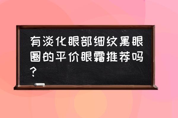 眼霜平价好用推荐淡细纹黑眼圈 有淡化眼部细纹黑眼圈的平价眼霜推荐吗？