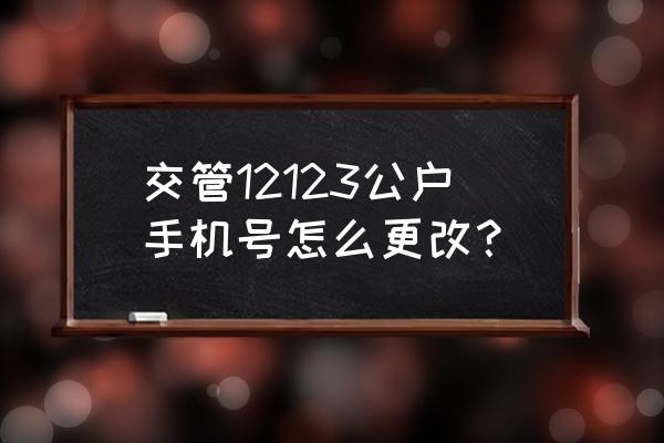 交管12123原来的手机号换了 交管12123公户手机号怎么更改？