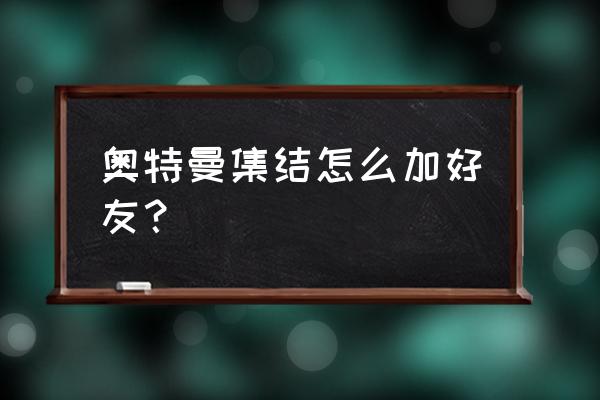 奥特曼集结兑换渠道错误该怎么办 奥特曼集结怎么加好友？