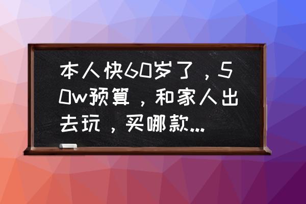 适合年轻女生开的车50万新车 本人快60岁了，50w预算，和家人出去玩，买哪款suv好？