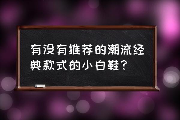 推荐几款小白鞋 有没有推荐的潮流经典款式的小白鞋？