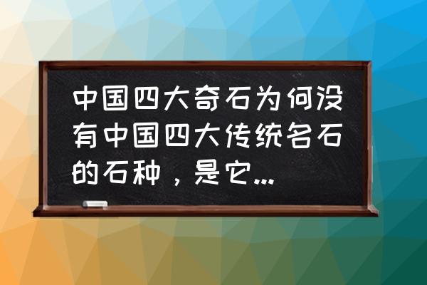 观赏石用什么材料最好 中国四大奇石为何没有中国四大传统名石的石种，是它们不够好吗？