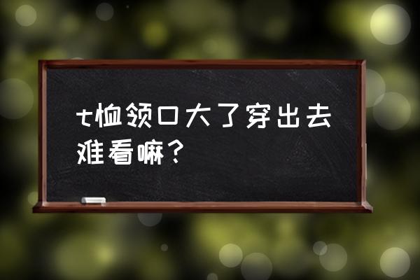 t恤领口如何改大 t恤领口大了穿出去难看嘛？