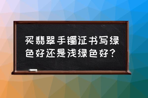 翡翠手镯怎么选才是最好的颜色 买翡翠手镯证书写绿色好还是浅绿色好？