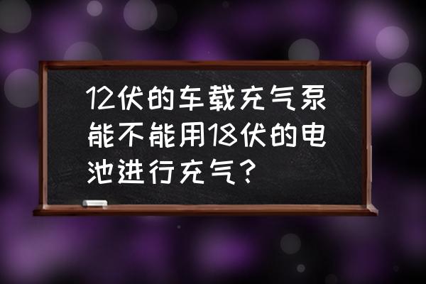 加装车载12v气泵接线图 12伏的车载充气泵能不能用18伏的电池进行充气？