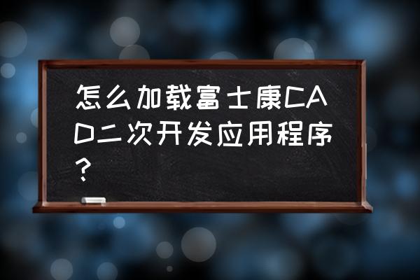 cad怎么加载应用程序 怎么加载富士康CAD二次开发应用程序？