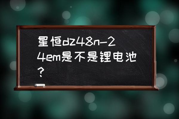 48v24安星恒锂电池价格表 星恒dz48n-24em是不是锂电池？