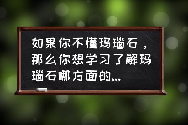 保山玛瑙鉴别最简单方法 如果你不懂玛瑙石，那么你想学习了解玛瑙石哪方面的知识呢？