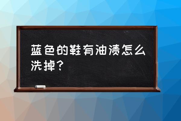 鞋子滴上油了怎么清洗 蓝色的鞋有油渍怎么洗掉？