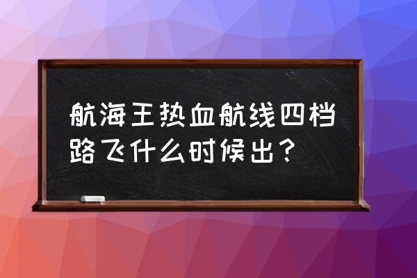 航海王热血航线路飞的教程 航海王热血航线四档路飞什么时候出？